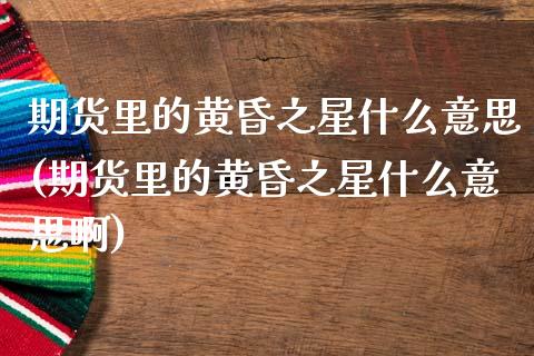 期货里的黄昏之星什么意思(期货里的黄昏之星什么意思啊)_期货品种_第1张_首骏网 期货里的黄昏之星什么意思(期货里的黄昏之星什么意思啊)_https://www.gzshoujun.com_期货品种_第1张