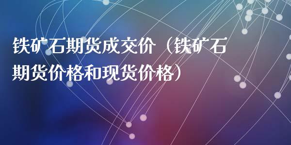 铁矿石期货成交价（铁矿石期货价格和现货价格）_https://www.gzshoujun.com_期货行情_第1张