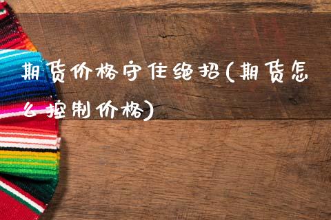 期货价格守住绝招(期货怎么控制价格)_https://www.gzshoujun.com_内盘期货_第1张