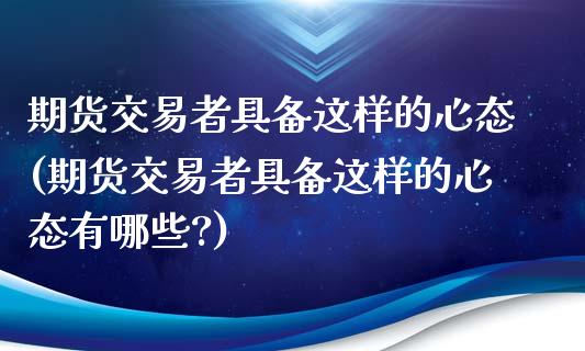 期货交易者具备这样的心态(期货交易者具备这样的心态有哪些?)_https://www.gzshoujun.com_期货直播_第1张