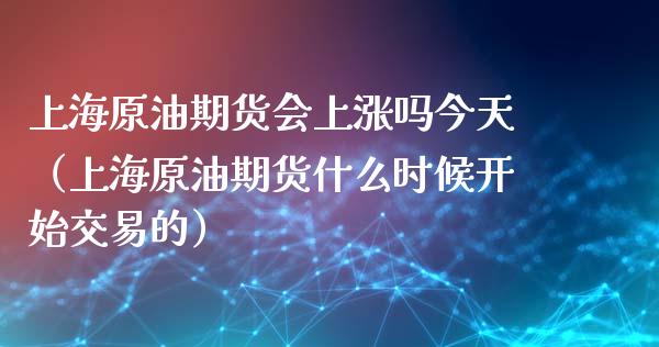 上海原油期货会上涨吗今天（上海原油期货什么时候开始交易的）_https://www.gzshoujun.com_期货开户_第1张