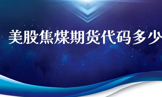 美股焦煤期货代码多少_https://www.gzshoujun.com_农产品期货_第1张