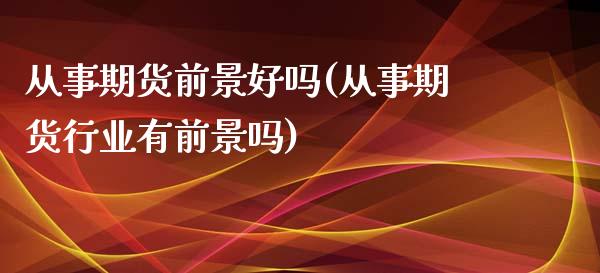 从事期货前景好吗(从事期货行业有前景吗)_https://www.gzshoujun.com_期货公司_第1张
