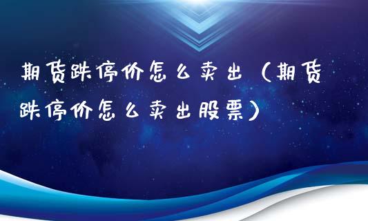 期货跌停价怎么卖出（期货跌停价怎么卖出股票）_https://www.gzshoujun.com_期货直播_第1张