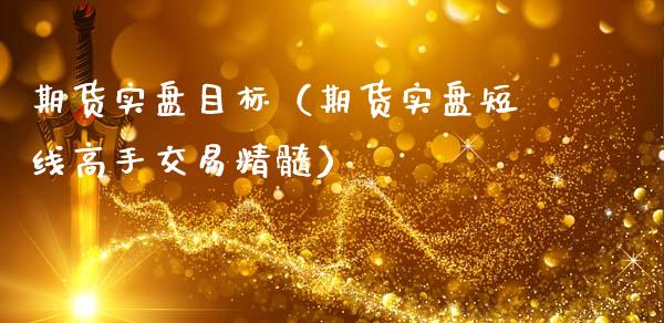 期货实盘目标（期货实盘短线高手交易精髓）_https://www.gzshoujun.com_期货直播_第1张