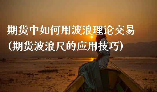 期货中如何用波浪理论交易(期货波浪尺的应用技巧)_https://www.gzshoujun.com_期货品种_第1张