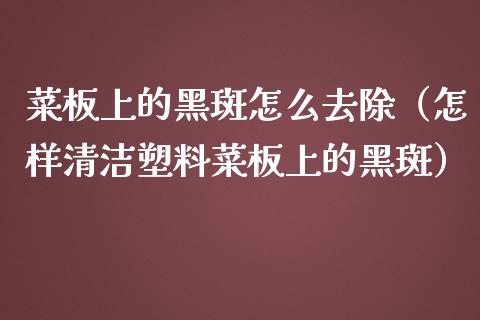 菜板上的黑斑怎么去除（怎样清洁塑料菜板上的黑斑）_https://www.gzshoujun.com_期货直播_第1张