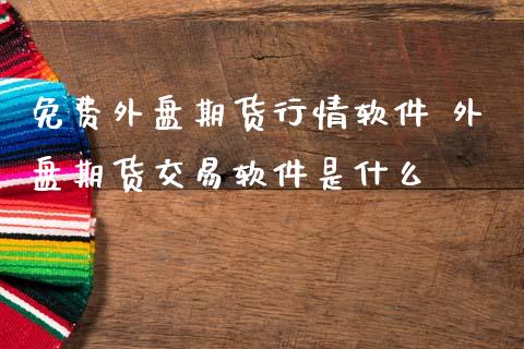 免费外盘期货行情软件 外盘期货交易软件是什么_https://www.gzshoujun.com_期货品种_第1张