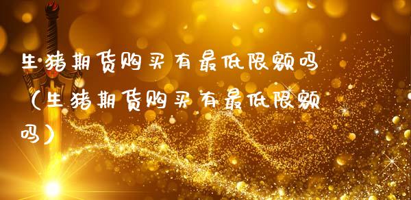 生猪期货购买有最低限额吗（生猪期货购买有最低限额吗）_https://www.gzshoujun.com_期货行情_第1张