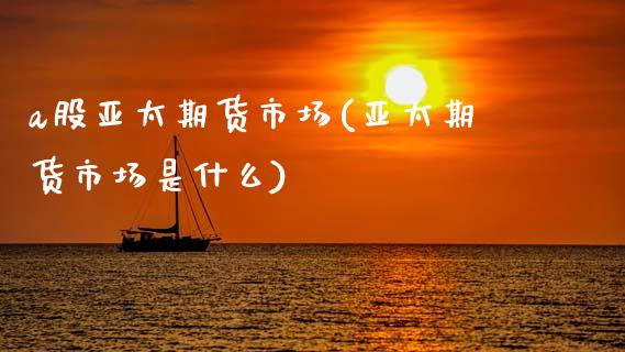 a股亚太期货市场(亚太期货市场是什么)_https://www.gzshoujun.com_期货品种_第1张