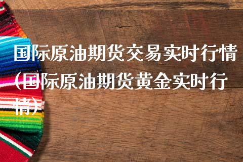 国际原油期货交易实时行情(国际原油期货黄金实时行情)_https://www.gzshoujun.com_基金理财_第1张