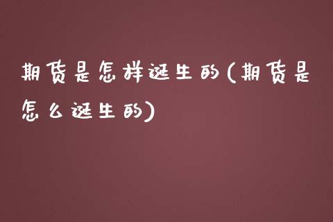 期货是怎样诞生的(期货是怎么诞生的)_https://www.gzshoujun.com_期货公司_第1张