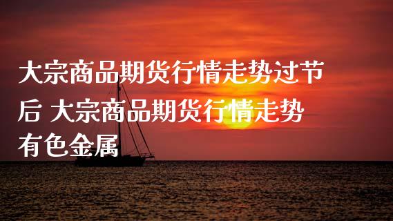 大宗商品期货行情走势过节后 大宗商品期货行情走势有色金属_https://www.gzshoujun.com_期货行情_第1张