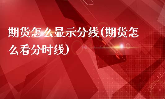 期货怎么显示分线(期货怎么看分时线)_https://www.gzshoujun.com_财经要闻_第1张