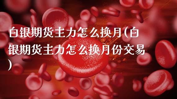 白银期货主力怎么换月(白银期货主力怎么换月份交易)_期货品种_第1张_首骏网 白银期货主力怎么换月(白银期货主力怎么换月份交易)_https://www.gzshoujun.com_期货品种_第1张