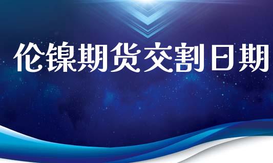伦镍期货交割日期_https://www.gzshoujun.com_期货品种_第1张