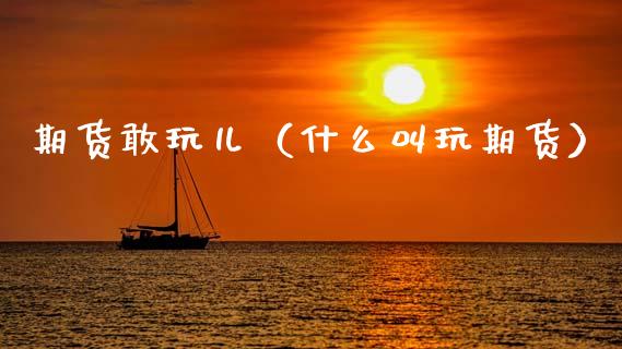 期货敢玩儿（什么叫玩期货）_https://www.gzshoujun.com_农产品期货_第1张