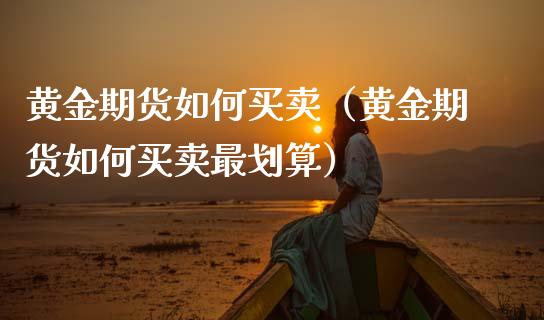 黄金期货如何买卖（黄金期货如何买卖最划算）_https://www.gzshoujun.com_期货开户_第1张