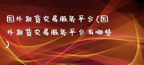 国外期货交易服务平台(国外期货交易服务平台有哪些)_https://www.gzshoujun.com_农产品期货_第1张