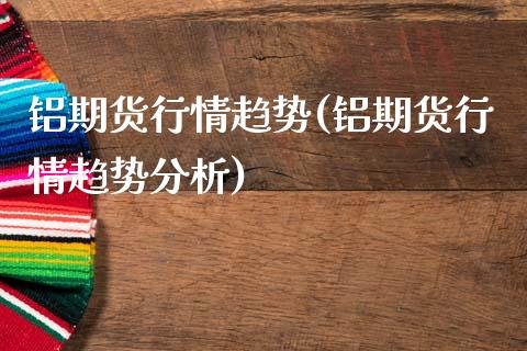 铝期货行情趋势(铝期货行情趋势分析)_https://www.gzshoujun.com_农产品期货_第1张