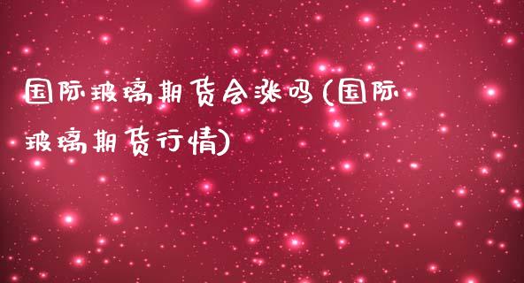 国际玻璃期货会涨吗(国际玻璃期货行情)_https://www.gzshoujun.com_基金理财_第1张