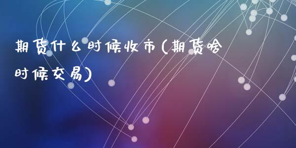 期货什么时候收市(期货啥时候交易)_https://www.gzshoujun.com_农产品期货_第1张