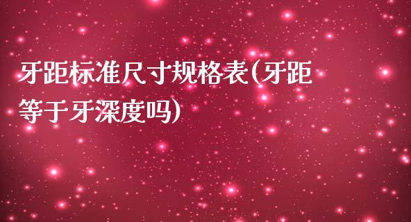 牙距标准尺寸规格表(牙距等于牙深度吗)_https://www.gzshoujun.com_原油期货_第1张