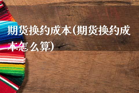 期货换约成本(期货换约成本怎么算)_https://www.gzshoujun.com_基金理财_第1张