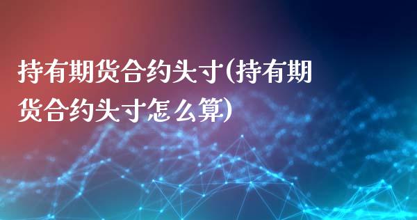 持有期货合约头寸(持有期货合约头寸怎么算)_https://www.gzshoujun.com_农产品期货_第1张