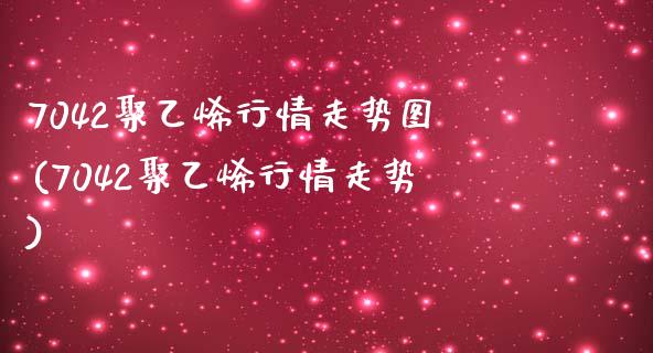 7042聚乙烯行情走势图(7042聚乙烯行情走势)_https://www.gzshoujun.com_国际期货_第1张
