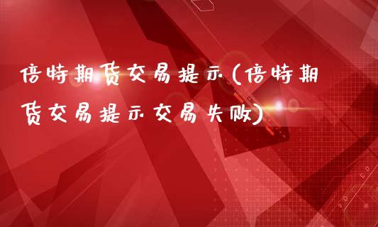 倍特期货交易提示(倍特期货交易提示交易失败)_https://www.gzshoujun.com_期货交易所_第1张