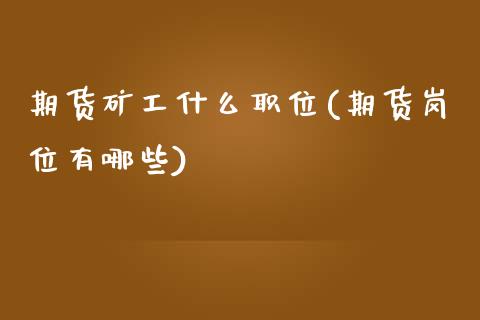 期货矿工什么职位(期货岗位有哪些)_https://www.gzshoujun.com_农产品期货_第1张