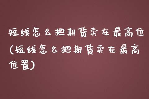 短线怎么把期货卖在最高位(短线怎么把期货卖在最高位置)_https://www.gzshoujun.com_农产品期货_第1张