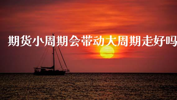 期货小周期会带动大周期走好吗_https://www.gzshoujun.com_期货品种_第1张