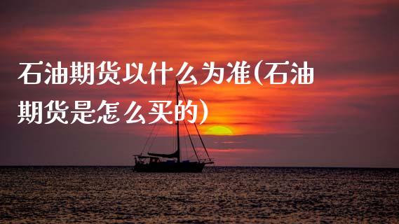 石油期货以什么为准(石油期货是怎么买的)_https://www.gzshoujun.com_期货交易所_第1张