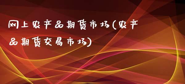网上农产品期货市场(农产品期货交易市场)_期货品种_第1张_首骏网 网上农产品期货市场(农产品期货交易市场)_https://www.gzshoujun.com_期货品种_第1张