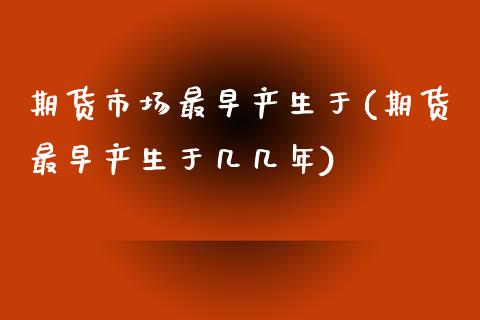 期货市场最早产生于(期货最早产生于几几年)_https://www.gzshoujun.com_期货品种_第1张