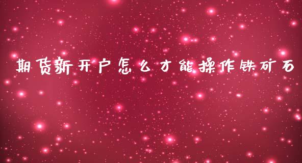 期货新开户怎么才能操作铁矿石_https://www.gzshoujun.com_期货直播_第1张