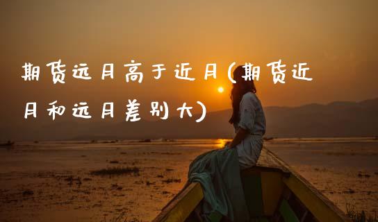 期货远月高于近月(期货近月和远月差别大)_https://www.gzshoujun.com_期货直播_第1张