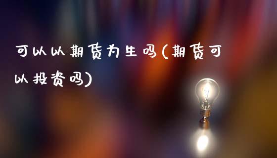 可以以期货为生吗(期货可以投资吗)_https://www.gzshoujun.com_期货交易所_第1张