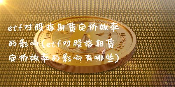 etf对股指期货定价效率的影响(etf对股指期货定价效率的影响有哪些)_https://www.gzshoujun.com_期货直播_第1张