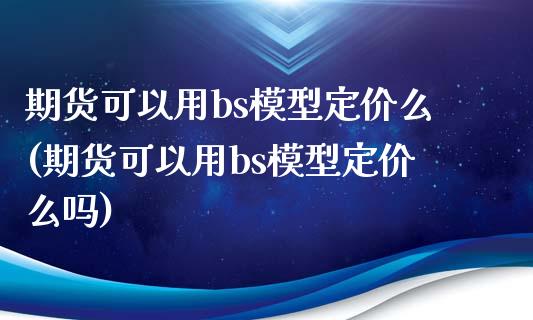 期货可以用bs模型定价么(期货可以用bs模型定价么吗)_https://www.gzshoujun.com_期货直播_第1张