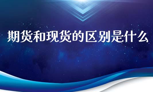 期货和现货的区别是什么_https://www.gzshoujun.com_期货直播_第1张