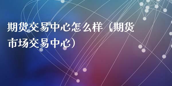 期货交易中心怎么样（期货市场交易中心）_https://www.gzshoujun.com_期货交易所_第1张