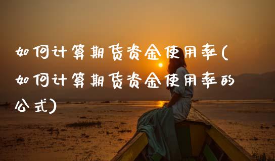 如何计算期货资金使用率(如何计算期货资金使用率的公式)_https://www.gzshoujun.com_期货直播_第1张