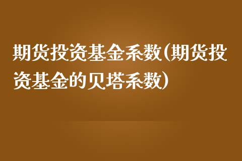 期货投资基金系数(期货投资基金的贝塔系数)_https://www.gzshoujun.com_期货品种_第1张