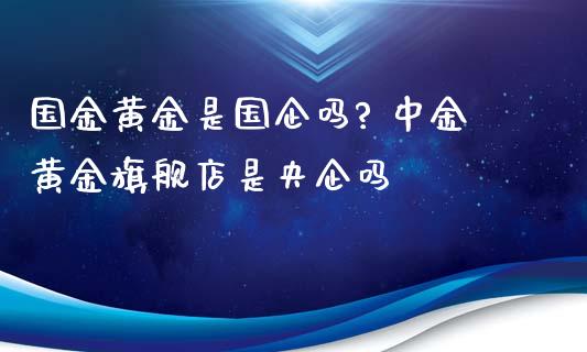 国金黄金是国企吗? 黄金旗舰店是央企吗_https://www.gzshoujun.com_期货直播_第1张