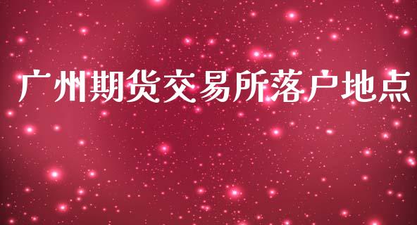 广州期货交易所落户地点_https://www.gzshoujun.com_期货交易所_第1张