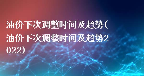 油价下次调整时间及趋势(油价下次调整时间及趋势2022)_https://www.gzshoujun.com_期货知识_第1张