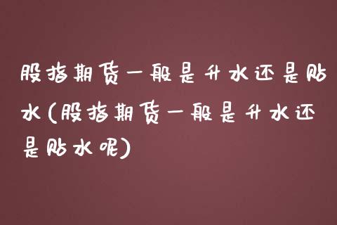 股指期货一般是升水还是贴水(股指期货一般是升水还是贴水呢)_https://www.gzshoujun.com_期货品种_第1张
